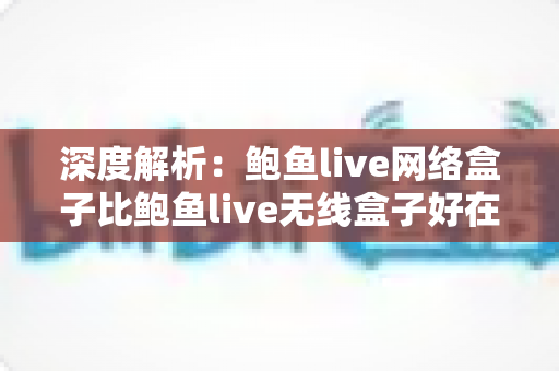 深度解析:鲍鱼live网络盒子比鲍鱼live无线盒子好在哪?选购前必读的全面对比指南 深度解析:鲍鱼live网络盒子比鲍鱼live无线盒子好在哪?选购前必读的全面对比指南