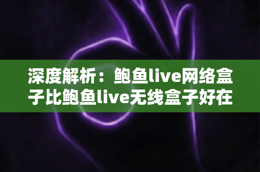 深度解析:鲍鱼live网络盒子比鲍鱼live无线盒子好在哪?选购前必读的全面对比指南 深度解析:鲍鱼live网络盒子比鲍鱼live无线盒子好在哪?选购前必读的全面对比指南