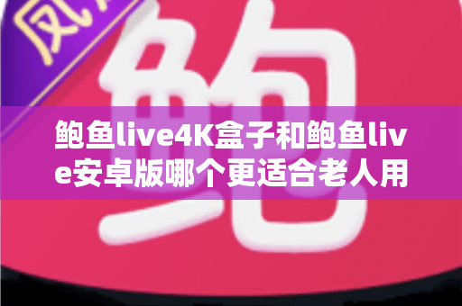 鲍鱼live4K盒子和鲍鱼live安卓版哪个更适合老人用?子女必读的选购与使用指南 鲍鱼live4K盒子和鲍鱼live安卓版哪个更适合老人用?子女必读的选购与使用指南