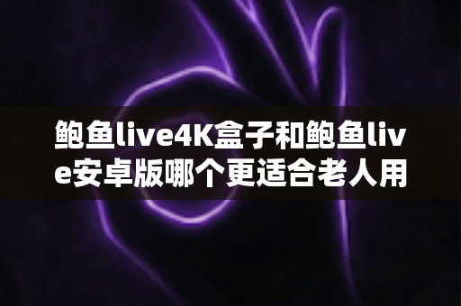 鲍鱼live4K盒子和鲍鱼live安卓版哪个更适合老人用?子女必读的选购与使用指南 鲍鱼live4K盒子和鲍鱼live安卓版哪个更适合老人用?子女必读的选购与使用指南