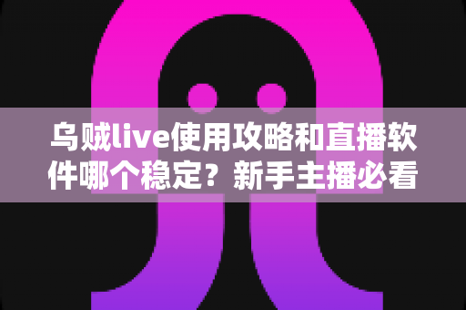 乌贼live使用攻略和直播软件哪个稳定？新手主播必看的完整指南