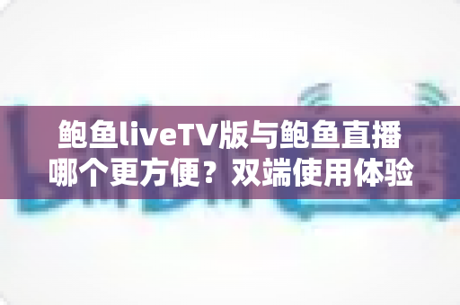 鲍鱼liveTV版与鲍鱼直播哪个更方便？双端使用体验全面对比指南