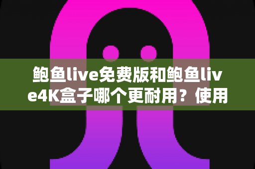 鲍鱼live免费版和鲍鱼live4K盒子哪个更耐用?使用寿命深度对比与选购实用指南 鲍鱼live免费版和鲍鱼live4K盒子哪个更耐用?使用寿命深度对比与选购实用指南