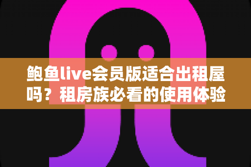 鲍鱼live会员版适合出租屋吗?租房族必看的使用体验与理性消费指南 鲍鱼live会员版适合出租屋吗?租房族必看的使用体验与理性消费指南
