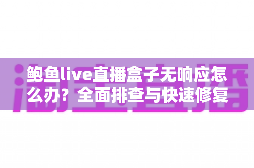 鲍鱼live直播盒子无响应怎么办？全面排查与快速修复实用指南