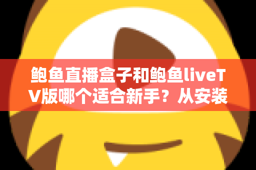 鲍鱼直播盒子和鲍鱼liveTV版哪个适合新手?从安装到使用全维度对比,帮你一分钟选对入门版本 鲍鱼直播盒子和鲍鱼liveTV版哪个适合新手?从安装到使用全维度对比,帮你一分钟选对入门版本