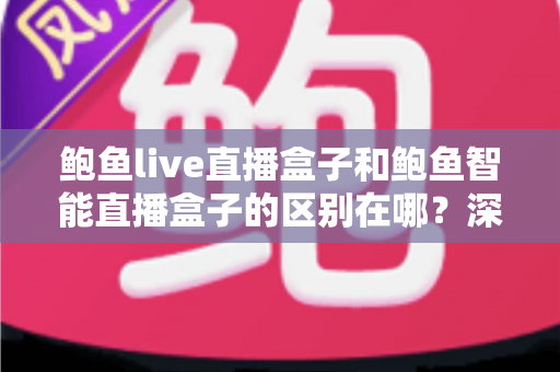 鲍鱼live直播盒子和鲍鱼智能直播盒子的区别在哪？深度解析两大直播盒子的核心差异与选购指南
