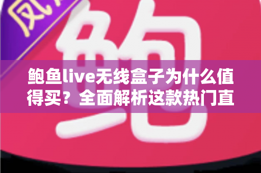 鲍鱼live无线盒子为什么值得买?全面解析这款热门直播盒子的核心优势、功能亮点与真实购买价值 鲍鱼live无线盒子为什么值得买?全面解析这款热门直播盒子的核心优势、功能亮点与真实购买价值