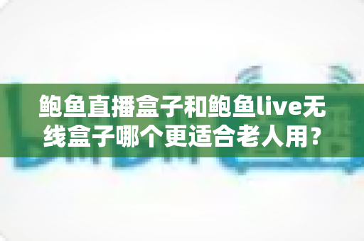 鲍鱼直播盒子和鲍鱼live无线盒子哪个更适合老人用?长辈居家观影选购深度指南 鲍鱼直播盒子和鲍鱼live无线盒子哪个更适合老人用?长辈居家观影选购深度指南