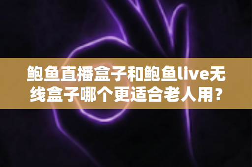 鲍鱼直播盒子和鲍鱼live无线盒子哪个更适合老人用?长辈居家观影选购深度指南 鲍鱼直播盒子和鲍鱼live无线盒子哪个更适合老人用?长辈居家观影选购深度指南