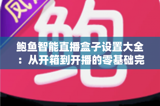 鲍鱼智能直播盒子设置大全：从开箱到开播的零基础完整配置指南