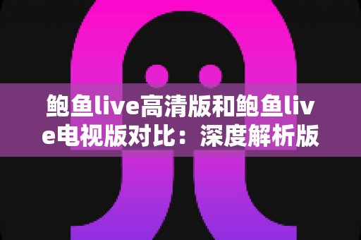 鲍鱼live高清版和鲍鱼live电视版对比:深度解析版本差异,助你找到最适合的大屏与小屏观看方案 鲍鱼live高清版和鲍鱼live电视版对比:深度解析版本差异,助你找到最适合的大屏与小屏观看方案