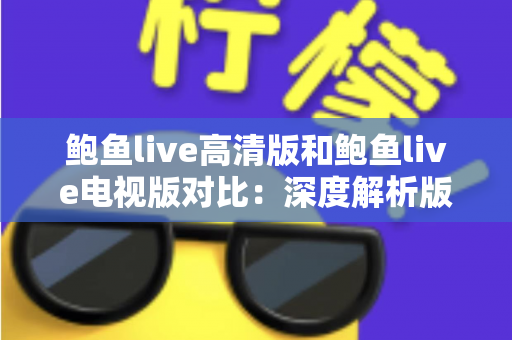 鲍鱼live高清版和鲍鱼live电视版对比:深度解析版本差异,助你找到最适合的大屏与小屏观看方案 鲍鱼live高清版和鲍鱼live电视版对比:深度解析版本差异,助你找到最适合的大屏与小屏观看方案