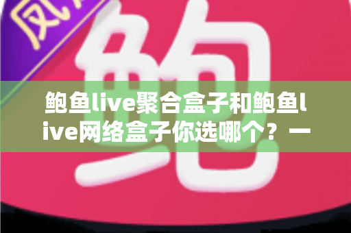 鲍鱼live聚合盒子和鲍鱼live网络盒子你选哪个?一篇文章帮你彻底搞懂 鲍鱼live聚合盒子和鲍鱼live网络盒子你选哪个?一篇文章帮你彻底搞懂