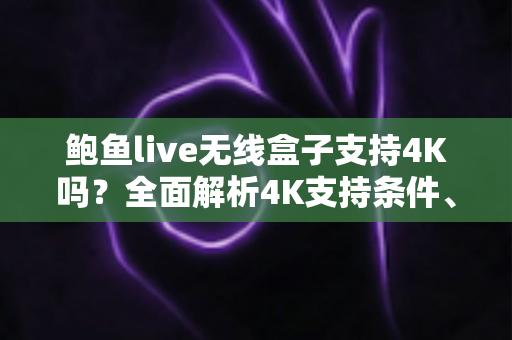 鲍鱼live无线盒子支持4K吗?全面解析4K支持条件、画质表现与选购指南 鲍鱼live无线盒子支持4K吗?全面解析4K支持条件、画质表现与选购指南