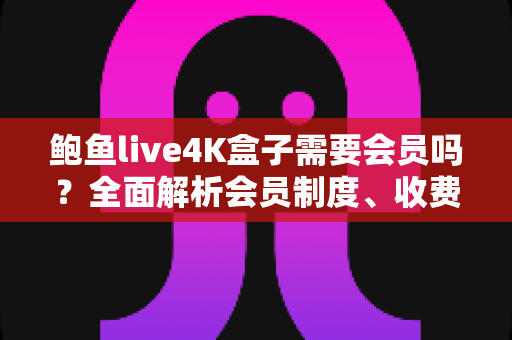 鲍鱼live4K盒子需要会员吗?全面解析会员制度、收费标准与使用指南,帮你买前不吃亏 鲍鱼live4K盒子需要会员吗?全面解析会员制度、收费标准与使用指南,帮你买前不吃亏
