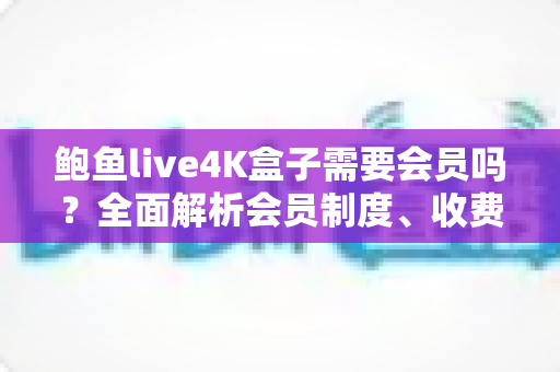 鲍鱼live4K盒子需要会员吗?全面解析会员制度、收费标准与使用指南,帮你买前不吃亏 鲍鱼live4K盒子需要会员吗?全面解析会员制度、收费标准与使用指南,帮你买前不吃亏