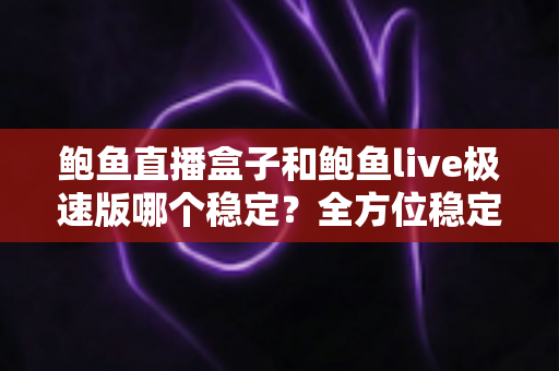 鲍鱼直播盒子和鲍鱼live极速版哪个稳定？全方位稳定性对比与实用选择指南