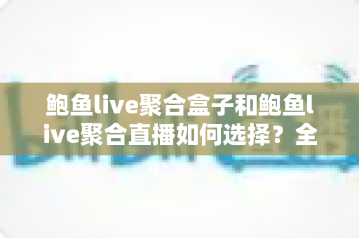 鲍鱼live聚合盒子和鲍鱼live聚合直播如何选择?全面解析两大直播方案的优劣与选购建议 鲍鱼live聚合盒子和鲍鱼live聚合直播如何选择?全面解析两大直播方案的优劣与选购建议