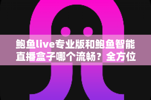 鲍鱼live专业版和鲍鱼智能直播盒子哪个流畅？全方位深度对比解析与选购指南