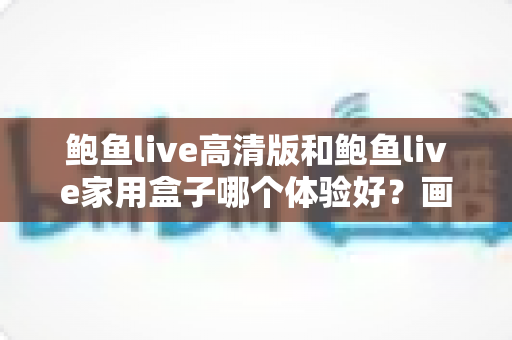 鲍鱼live高清版和鲍鱼live家用盒子哪个体验好?画质、操作与性价比全面深度对比指南 鲍鱼live高清版和鲍鱼live家用盒子哪个体验好?画质、操作与性价比全面深度对比指南