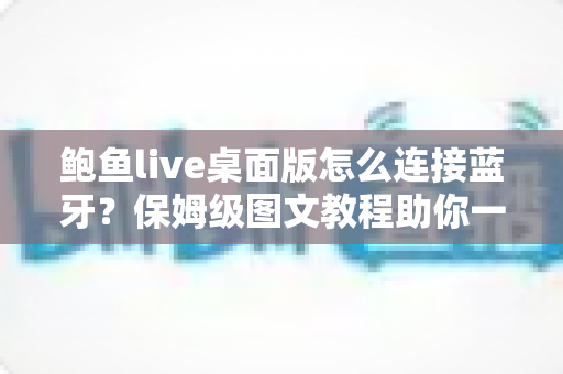 鲍鱼live桌面版怎么连接蓝牙？保姆级图文教程助你一步搞定音频配对