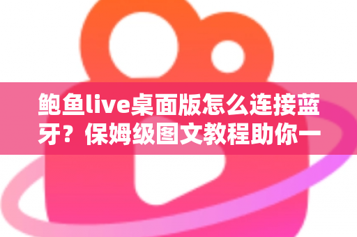 鲍鱼live桌面版怎么连接蓝牙？保姆级图文教程助你一步搞定音频配对