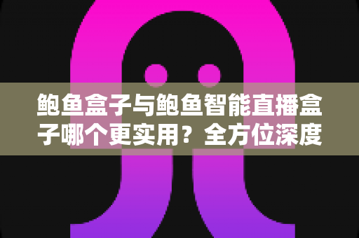 鲍鱼盒子与鲍鱼智能直播盒子哪个更实用?全方位深度对比,帮你选对不选贵 鲍鱼盒子与鲍鱼智能直播盒子哪个更实用?全方位深度对比,帮你选对不选贵