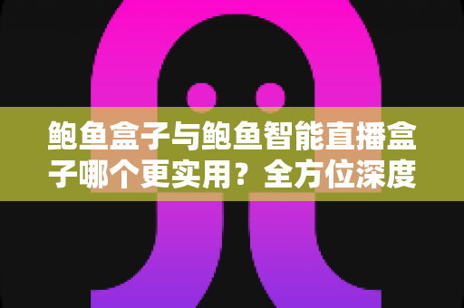 鲍鱼盒子与鲍鱼智能直播盒子哪个更实用?全方位深度对比,帮你选对不选贵 鲍鱼盒子与鲍鱼智能直播盒子哪个更实用?全方位深度对比,帮你选对不选贵