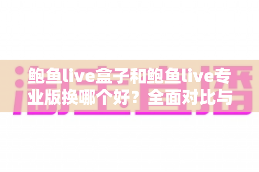 鲍鱼live盒子和鲍鱼live专业版换哪个好?全面对比与实用选择指南 鲍鱼live盒子和鲍鱼live专业版换哪个好?全面对比与实用选择指南