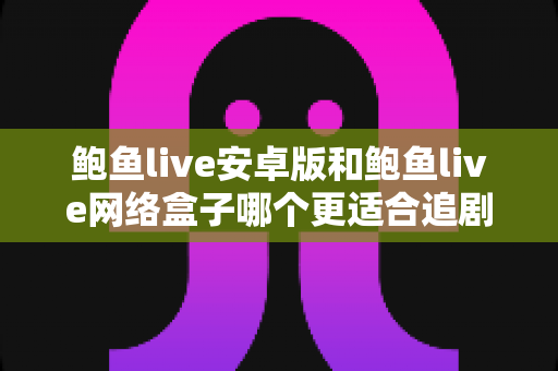 鲍鱼live安卓版和鲍鱼live网络盒子哪个更适合追剧？深度对比帮你选出最佳观影方案