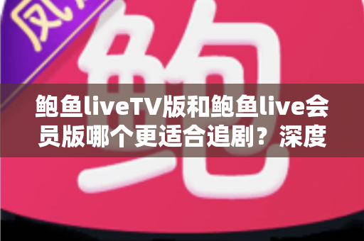 鲍鱼liveTV版和鲍鱼live会员版哪个更适合追剧？深度对比助你选出最合适的追剧神器