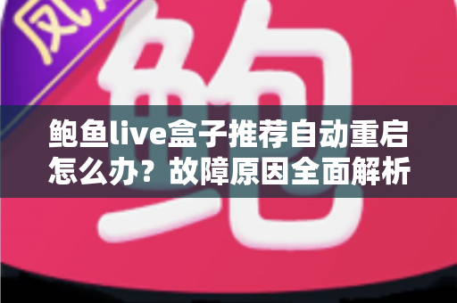 鲍鱼live盒子推荐自动重启怎么办？故障原因全面解析与实用修复指南
