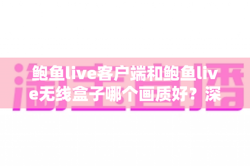 鲍鱼live客户端和鲍鱼live无线盒子哪个画质好？深度对比解析帮你选出最佳观影方案