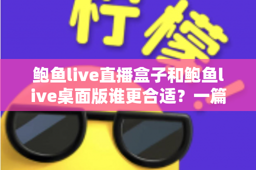 鲍鱼live直播盒子和鲍鱼live桌面版谁更合适?一篇讲透选择逻辑的深度对比指南 鲍鱼live直播盒子和鲍鱼live桌面版谁更合适?一篇讲透选择逻辑的深度对比指南