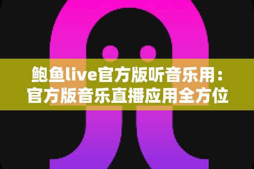 鲍鱼live官方版听音乐用:官方版音乐直播应用全方位使用指南与安全攻略 鲍鱼live官方版听音乐用:官方版音乐直播应用全方位使用指南与安全攻略