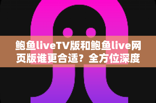 鲍鱼liveTV版和鲍鱼live网页版谁更合适？全方位深度对比帮你找到最佳观看体验方案