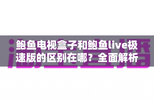 鲍鱼电视盒子和鲍鱼live极速版的区别在哪？全面解析两大产品的核心差异与选购指南