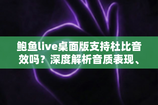 鲍鱼live桌面版支持杜比音效吗?深度解析音质表现、设置方法与优化技巧 鲍鱼live桌面版支持杜比音效吗?深度解析音质表现、设置方法与优化技巧
