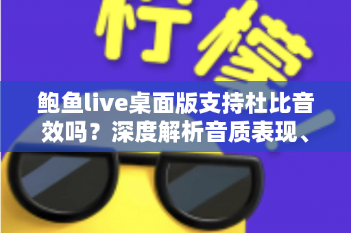 鲍鱼live桌面版支持杜比音效吗?深度解析音质表现、设置方法与优化技巧 鲍鱼live桌面版支持杜比音效吗?深度解析音质表现、设置方法与优化技巧