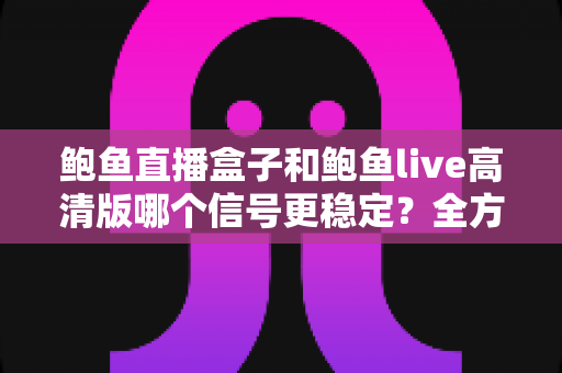 鲍鱼直播盒子和鲍鱼live高清版哪个信号更稳定？全方位深度对比解析