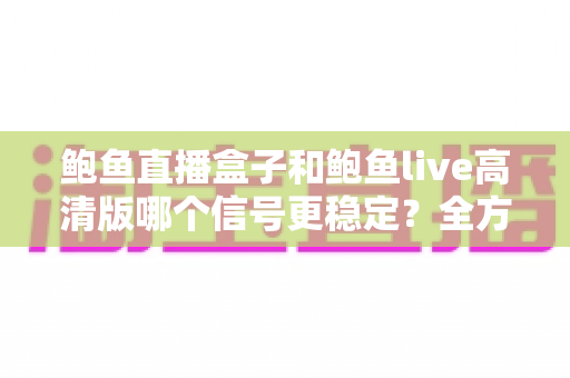 鲍鱼直播盒子和鲍鱼live高清版哪个信号更稳定？全方位深度对比解析