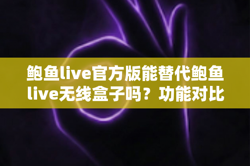 鲍鱼live官方版能替代鲍鱼live无线盒子吗?功能对比与选择建议全解析 鲍鱼live官方版能替代鲍鱼live无线盒子吗?功能对比与选择建议全解析