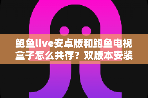 鲍鱼live安卓版和鲍鱼电视盒子怎么共存?双版本安装与管理实用指南 鲍鱼live安卓版和鲍鱼电视盒子怎么共存?双版本安装与管理实用指南