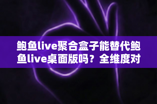 鲍鱼live聚合盒子能替代鲍鱼live桌面版吗?全维度对比与实用选购指南 鲍鱼live聚合盒子能替代鲍鱼live桌面版吗?全维度对比与实用选购指南