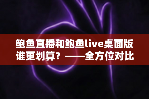 鲍鱼直播和鲍鱼live桌面版谁更划算？——全方位对比分析与省钱指南