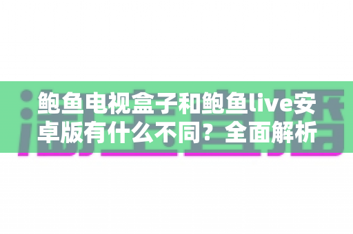 鲍鱼电视盒子和鲍鱼live安卓版有什么不同?全面解析两者差异与选择指南 鲍鱼电视盒子和鲍鱼live安卓版有什么不同?全面解析两者差异与选择指南