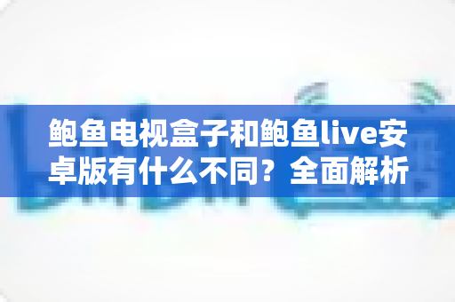 鲍鱼电视盒子和鲍鱼live安卓版有什么不同?全面解析两者差异与选择指南 鲍鱼电视盒子和鲍鱼live安卓版有什么不同?全面解析两者差异与选择指南