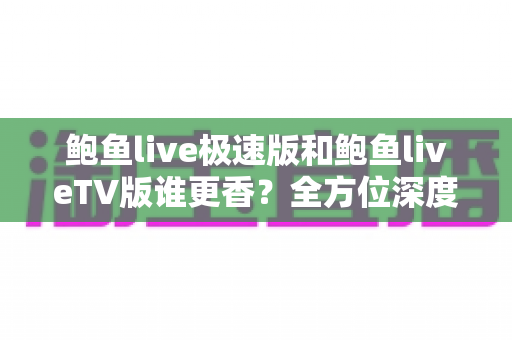 鲍鱼live极速版和鲍鱼liveTV版谁更香?全方位深度对比评测帮你选对版本不踩坑 鲍鱼live极速版和鲍鱼liveTV版谁更香?全方位深度对比评测帮你选对版本不踩坑