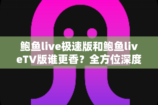 鲍鱼live极速版和鲍鱼liveTV版谁更香?全方位深度对比评测帮你选对版本不踩坑 鲍鱼live极速版和鲍鱼liveTV版谁更香?全方位深度对比评测帮你选对版本不踩坑